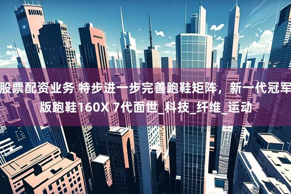 股票配资业务 特步进一步完善跑鞋矩阵，新一代冠军版跑鞋160X 7代面世_科技_纤维_运动