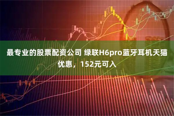 最专业的股票配资公司 绿联H6pro蓝牙耳机天猫优惠，152元可入