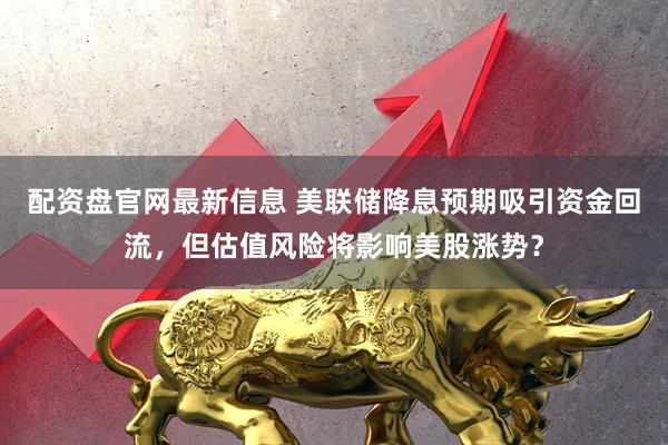 配资盘官网最新信息 美联储降息预期吸引资金回流，但估值风险将影响美股涨势？