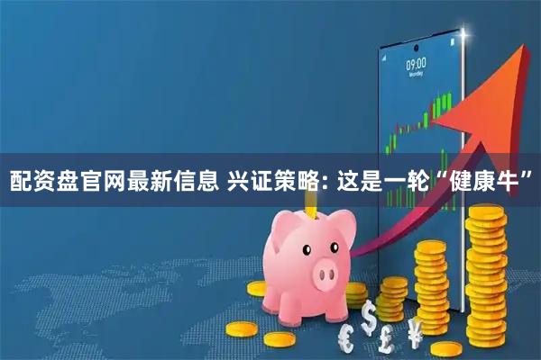 配资盘官网最新信息 兴证策略: 这是一轮“健康牛”