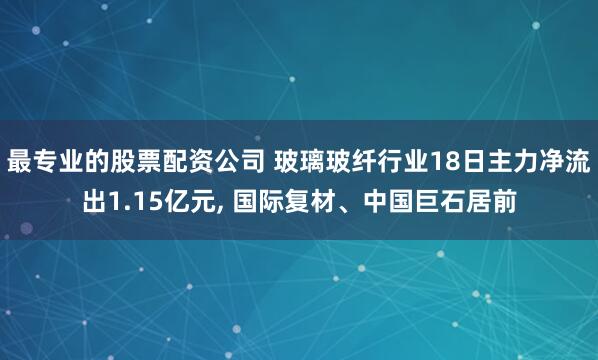 最专业的股票配资公司 玻璃玻纤行业18日主力净流出1.15亿元, 国际复材、中国巨石居前