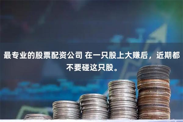 最专业的股票配资公司 在一只股上大赚后，近期都不要碰这只股。