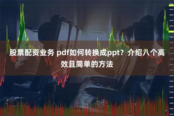 股票配资业务 pdf如何转换成ppt？介绍八个高效且简单的方法