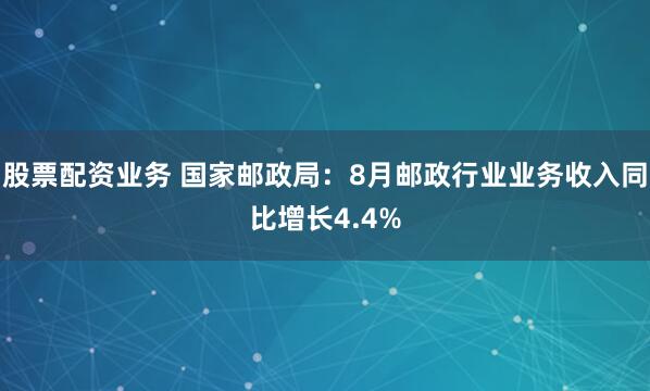 股票配资业务 国家邮政局：8月邮政行业业务收入同比增长4.4%
