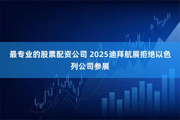 最专业的股票配资公司 2025迪拜航展拒绝以色列公司参展
