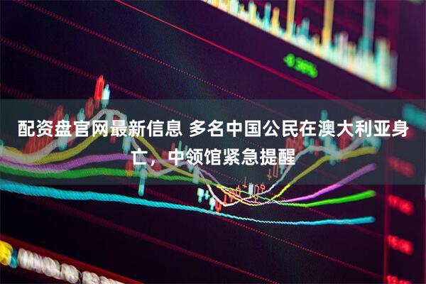 配资盘官网最新信息 多名中国公民在澳大利亚身亡，中领馆紧急提醒