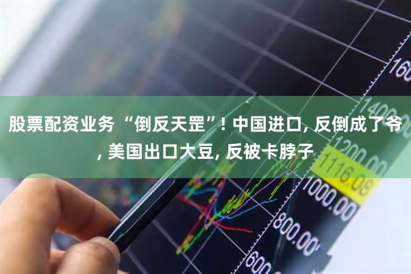 股票配资业务 “倒反天罡”! 中国进口, 反倒成了爷, 美国出口大豆, 反被卡脖子