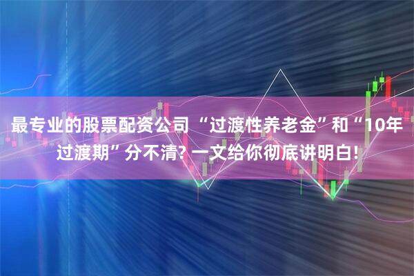 最专业的股票配资公司 “过渡性养老金”和“10年过渡期”分不清? 一文给你彻底讲明白!