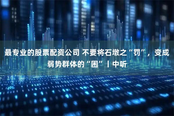 最专业的股票配资公司 不要将石墩之“罚”，变成弱势群体的“困”丨中听