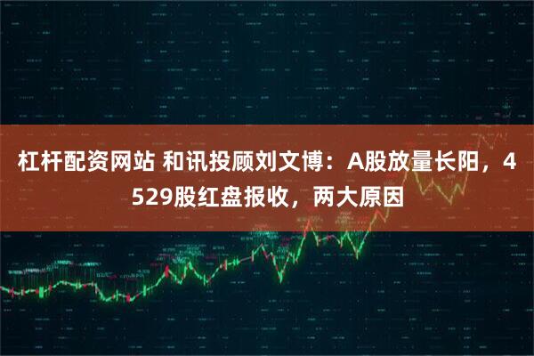 杠杆配资网站 和讯投顾刘文博：A股放量长阳，4529股红盘报收，两大原因