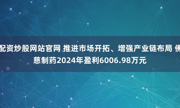 配资炒股网站官网 推进市场开拓、增强产业链布局 佛慈制药2024年盈利6006.98万元