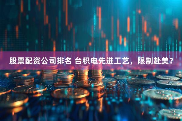 股票配资公司排名 台积电先进工艺，限制赴美？