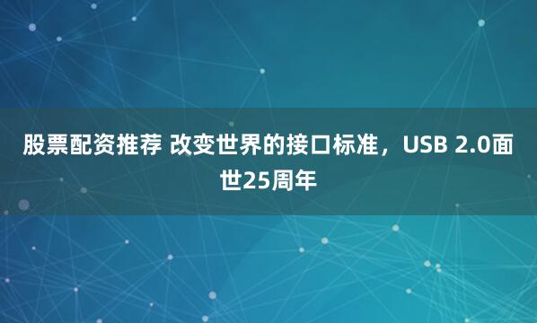 股票配资推荐 改变世界的接口标准，USB 2.0面世25周年