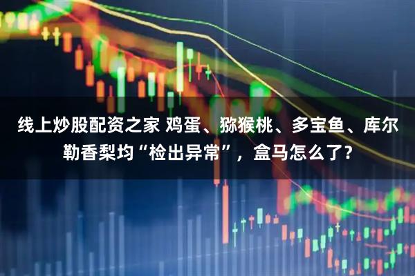 线上炒股配资之家 鸡蛋、猕猴桃、多宝鱼、库尔勒香梨均“检出异常”，盒马怎么了？