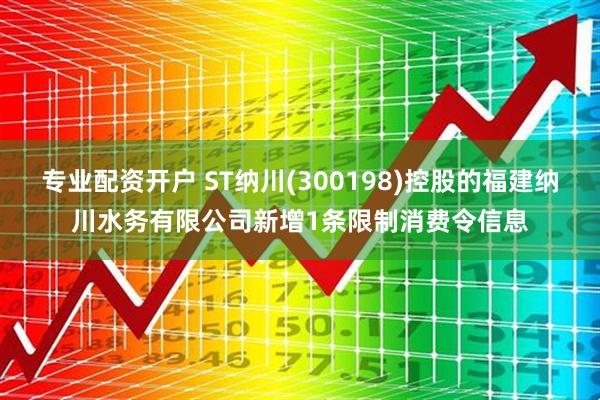 专业配资开户 ST纳川(300198)控股的福建纳川水务有限公司新增1条限制消费令信息