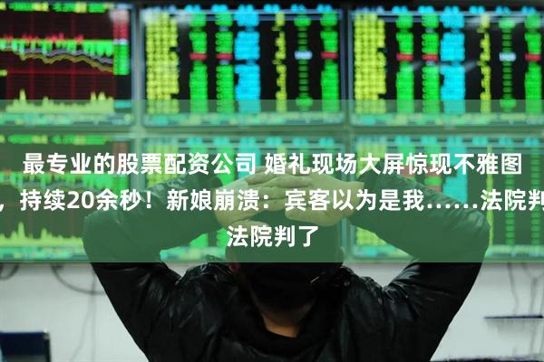 最专业的股票配资公司 婚礼现场大屏惊现不雅图片，持续20余秒！新娘崩溃：宾客以为是我……法院判了