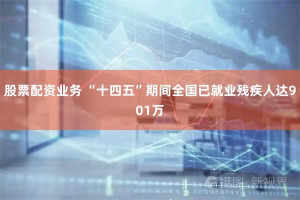股票配资业务 “十四五”期间全国已就业残疾人达901万