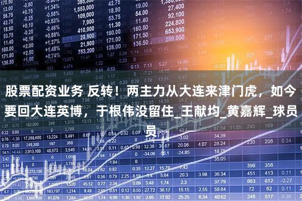 股票配资业务 反转！两主力从大连来津门虎，如今要回大连英博，于根伟没留住_王献均_黄嘉辉_球员