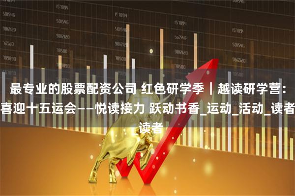 最专业的股票配资公司 红色研学季｜越读研学营：喜迎十五运会——悦读接力 跃动书香_运动_活动_读者