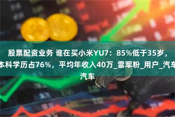 股票配资业务 谁在买小米YU7：85%低于35岁，本科学历占76%，平均年收入40万_雷军粉_用户_汽车