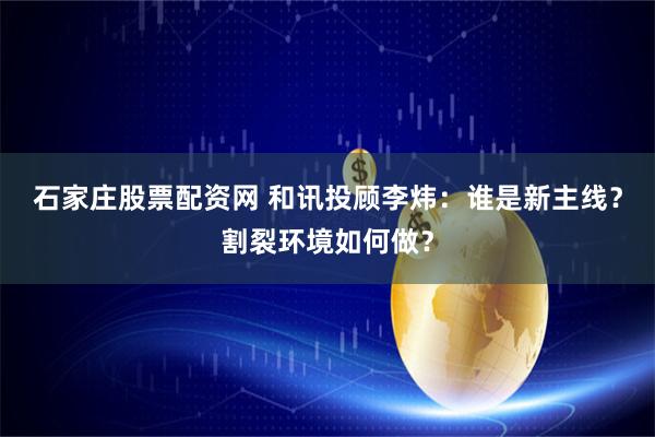 石家庄股票配资网 和讯投顾李炜：谁是新主线？割裂环境如何做？