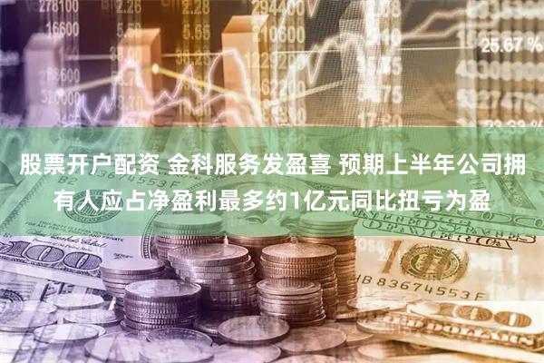 股票开户配资 金科服务发盈喜 预期上半年公司拥有人应占净盈利最多约1亿元同比扭亏为盈