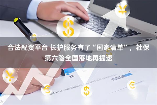 合法配资平台 长护服务有了“国家清单”，社保第六险全国落地再提速