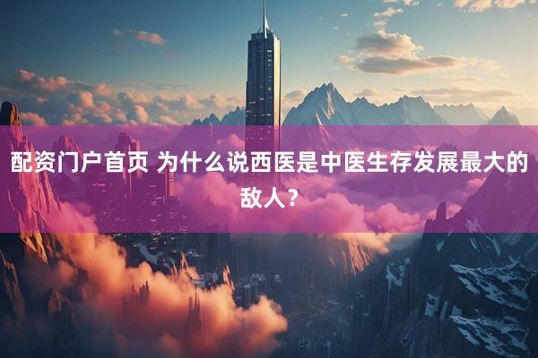配资门户首页 为什么说西医是中医生存发展最大的敌人？