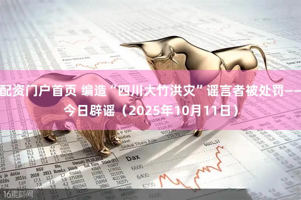 配资门户首页 编造“四川大竹洪灾”谣言者被处罚——今日辟谣（2025年10月11日）