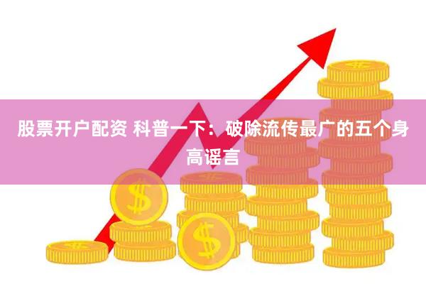 股票开户配资 科普一下：破除流传最广的五个身高谣言