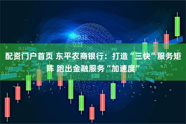 配资门户首页 东平农商银行：打造“三快”服务矩阵 跑出金融服务“加速度”