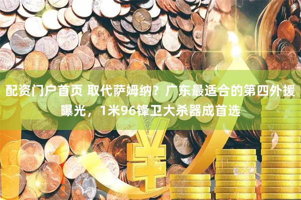 配资门户首页 取代萨姆纳？广东最适合的第四外援曝光，1米96锋卫大杀器成首选