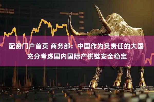 配资门户首页 商务部：中国作为负责任的大国 充分考虑国内国际产供链安全稳定