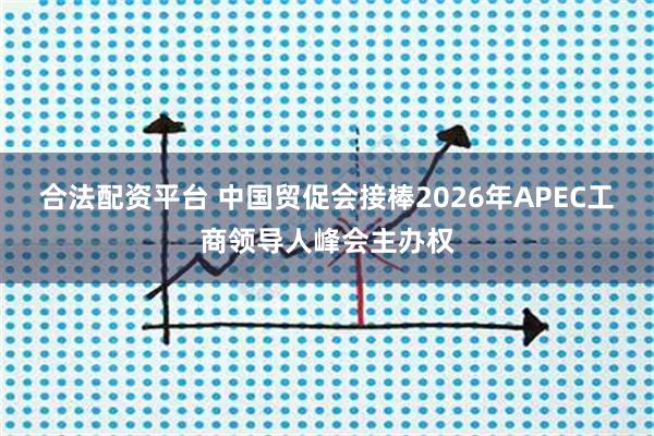 合法配资平台 中国贸促会接棒2026年APEC工商领导人峰会主办权
