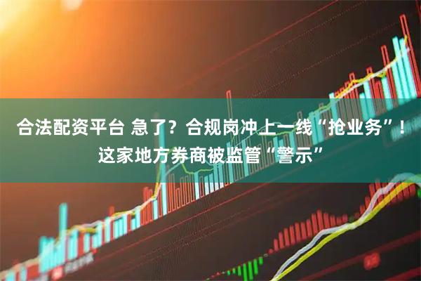 合法配资平台 急了？合规岗冲上一线“抢业务”！这家地方券商被监管“警示”