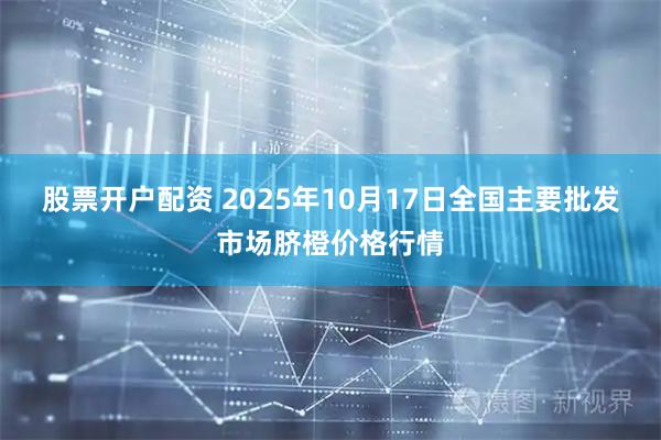 股票开户配资 2025年10月17日全国主要批发市场脐橙价格行情