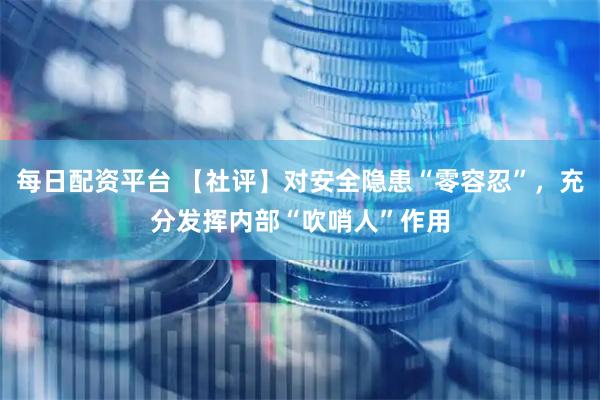 每日配资平台 【社评】对安全隐患“零容忍”，充分发挥内部“吹哨人”作用