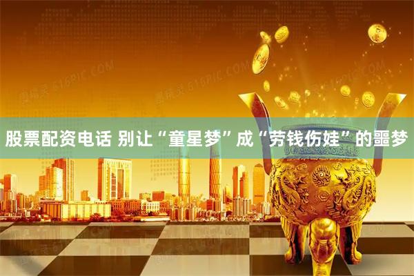 股票配资电话 别让“童星梦”成“劳钱伤娃”的噩梦