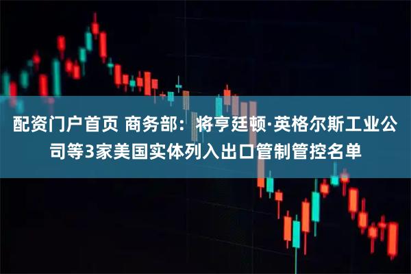 配资门户首页 商务部：将亨廷顿·英格尔斯工业公司等3家美国实体列入出口管制管控名单