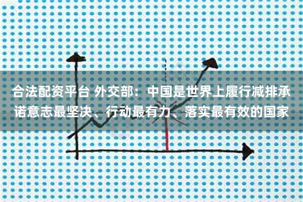 合法配资平台 外交部：中国是世界上履行减排承诺意志最坚决、行动最有力、落实最有效的国家