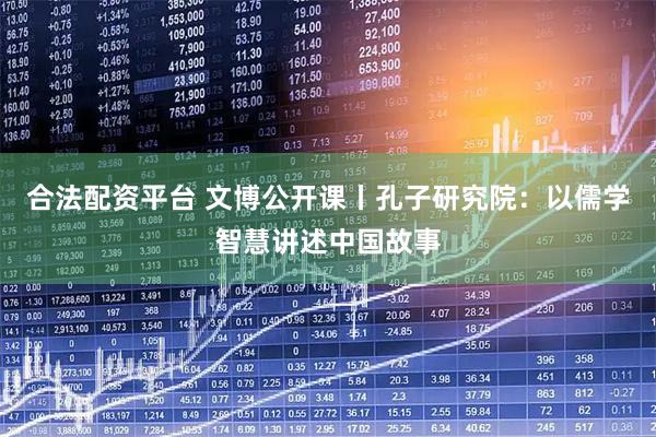 合法配资平台 文博公开课丨孔子研究院：以儒学智慧讲述中国故事