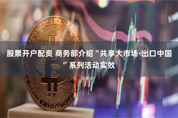 股票开户配资 商务部介绍“共享大市场·出口中国”系列活动实效