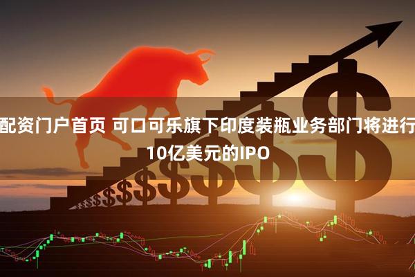 配资门户首页 可口可乐旗下印度装瓶业务部门将进行10亿美元的IPO
