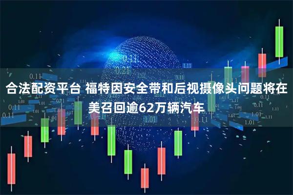 合法配资平台 福特因安全带和后视摄像头问题将在美召回逾62万辆汽车