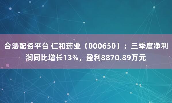 合法配资平台 仁和药业（000650）：三季度净利润同比增长13%，盈利8870.89万元