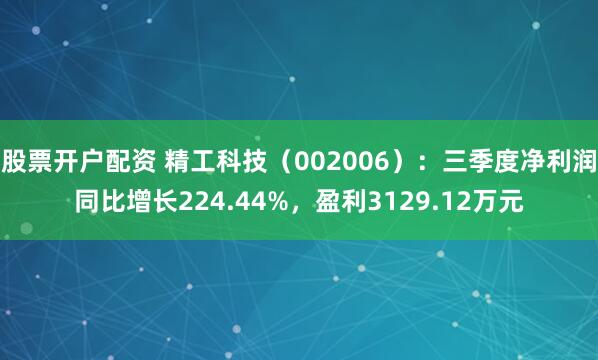 股票开户配资 精工科技（002006）：三季度净利润同比增长224.44%，盈利3129.12万元