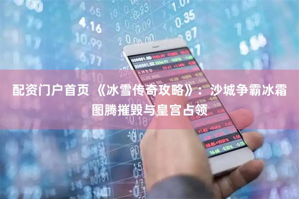 配资门户首页 《冰雪传奇攻略》：沙城争霸冰霜图腾摧毁与皇宫占领