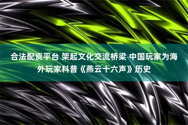 合法配资平台 架起文化交流桥梁 中国玩家为海外玩家科普《燕云十六声》历史