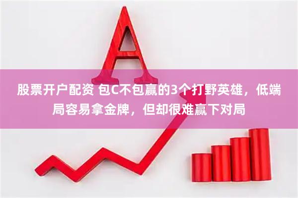 股票开户配资 包C不包赢的3个打野英雄，低端局容易拿金牌，但却很难赢下对局