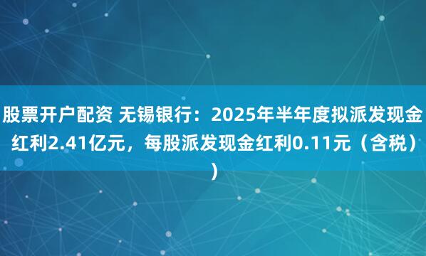 股票开户配资 无锡银行：2025年半年度拟派发现金红利2.41亿元，每股派发现金红利0.11元（含税）